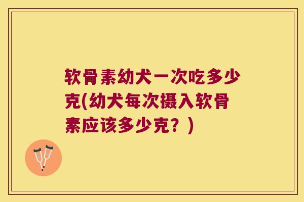 软骨素幼犬一次吃多少克(幼犬每次摄入软骨素应该多少克?) 软骨素幼犬一次吃多少克(幼犬每次摄入软骨素应该多少克?)