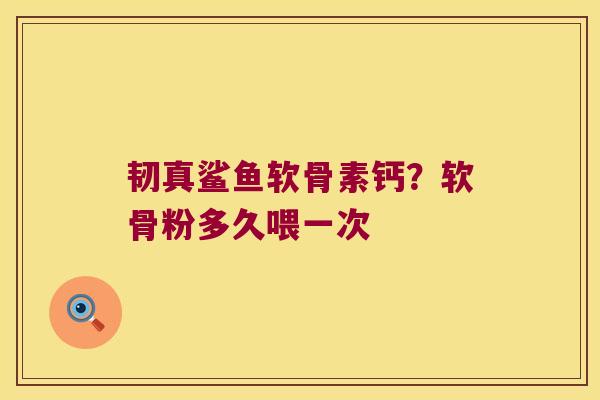 韧真鲨鱼软骨素钙?软骨粉多久喂一次 韧真鲨鱼软骨素钙?软骨粉多久喂一次