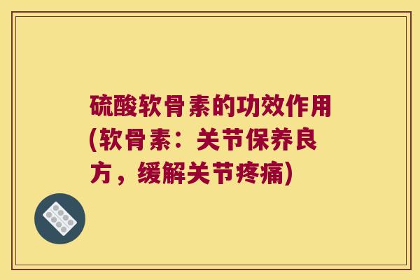硫酸软骨素的功效作用(软骨素:关节保养良方,缓解关节) 硫酸软骨素的功效作用(软骨素:关节保养良方,缓解关节)