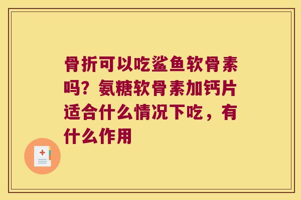 可以吃鲨鱼软骨素吗？氨糖软骨素加钙片适合什么情况下吃，有什么作用