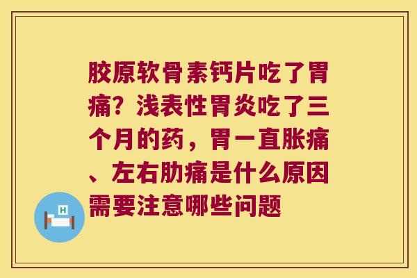 胶原软骨素钙片吃了胃痛？浅表性吃了三个月的药，胃一直胀痛、左右肋痛是什么原因需要注意哪些问题