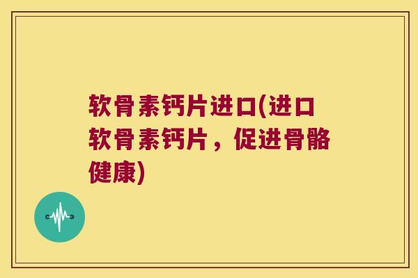 软骨素钙片进口(进口软骨素钙片，促进骨骼健康)
