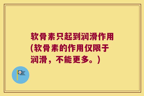 软骨素只起到润滑作用(软骨素的作用仅限于润滑,不能更多。) 软骨素只起到润滑作用(软骨素的作用仅限于润滑,不能更多。)