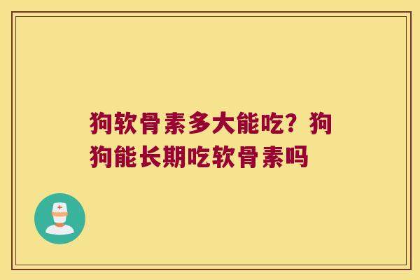 狗软骨素多大能吃？狗狗能长期吃软骨素吗