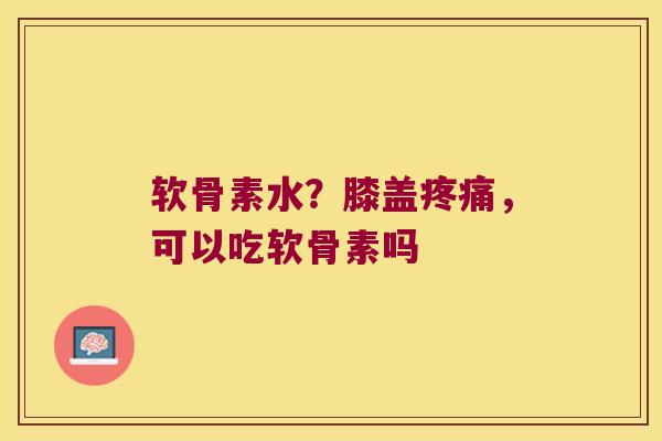 软骨素水?膝盖,可以吃软骨素吗 软骨素水?膝盖,可以吃软骨素吗