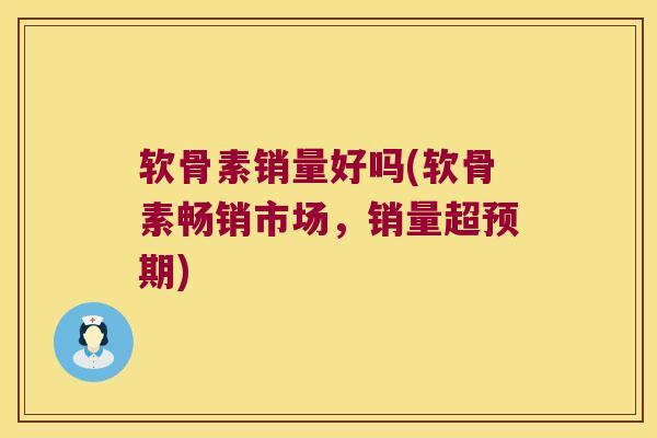 软骨素销量好吗(软骨素畅销市场，销量超预期)