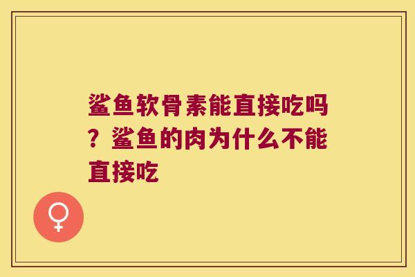 鲨鱼软骨素能直接吃吗？鲨鱼的肉为什么不能直接吃