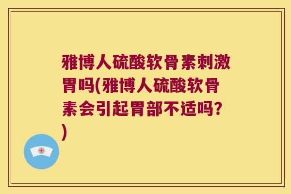 雅博人硫酸软骨素刺激胃吗(雅博人硫酸软骨素会引起胃部不适吗？)