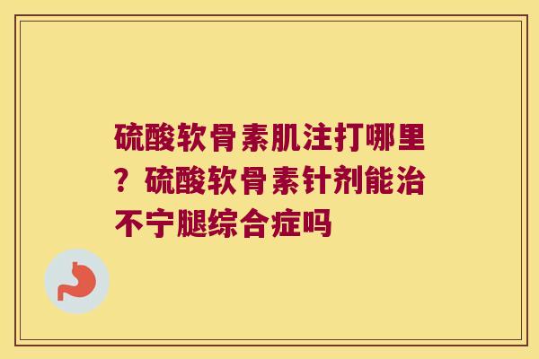 硫酸软骨素肌注打哪里？硫酸软骨素针剂能不宁腿综合症吗