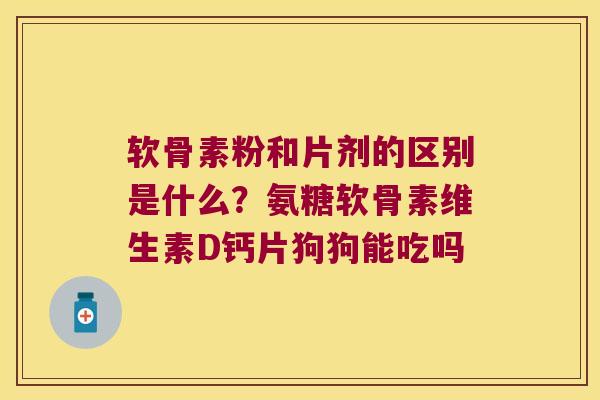 软骨素粉和片剂的区别是什么?氨糖软骨素维生素D钙片狗狗能吃吗 软骨素粉和片剂的区别是什么?氨糖软骨素维生素D钙片狗狗能吃吗