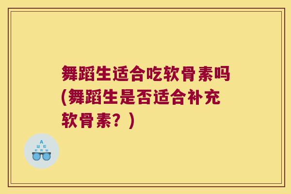 舞蹈生适合吃软骨素吗(舞蹈生是否适合补充软骨素？)