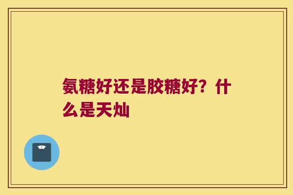 氨糖好还是胶糖好？什么是天灿