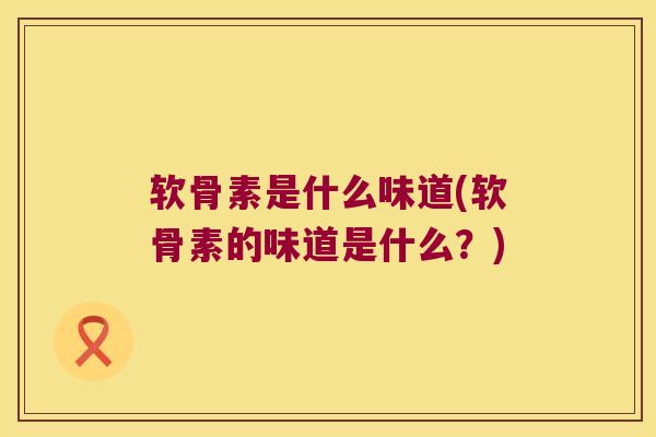软骨素是什么味道(软骨素的味道是什么?) 软骨素是什么味道(软骨素的味道是什么?)
