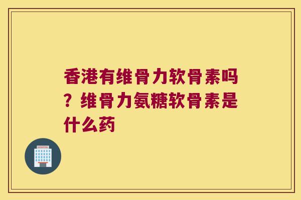 香港有维骨力软骨素吗?维骨力氨糖软骨素是什么药 香港有维骨力软骨素吗?维骨力氨糖软骨素是什么药