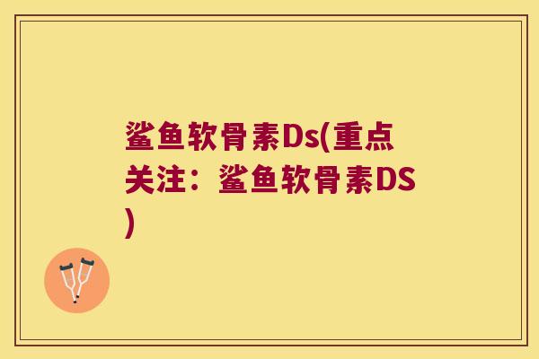 鲨鱼软骨素Ds(重点关注:鲨鱼软骨素DS) 鲨鱼软骨素Ds(重点关注:鲨鱼软骨素DS)