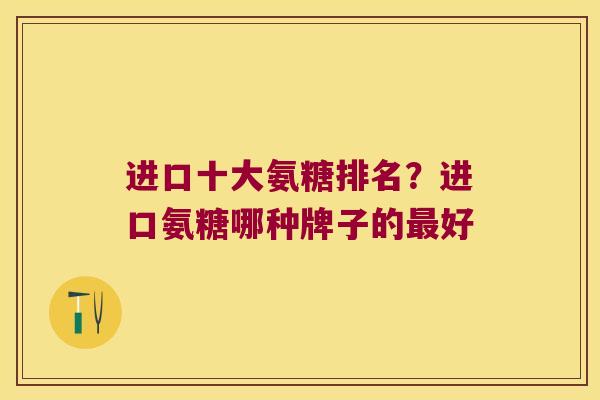 进口十大氨糖排名？进口氨糖哪种牌子的好
