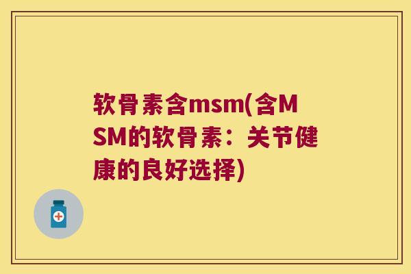 软骨素含msm(含MSM的软骨素:关节健康的良好选择) 软骨素含msm(含MSM的软骨素:关节健康的良好选择)