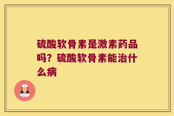 硫酸软骨素是激素药品吗?硫酸软骨素能什么 硫酸软骨素是激素药品吗?硫酸软骨素能什么