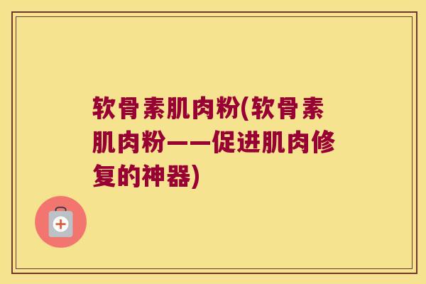 软骨素肌肉粉(软骨素肌肉粉——促进肌肉修复的神器) 软骨素肌肉粉(软骨素肌肉粉——促进肌肉修复的神器)