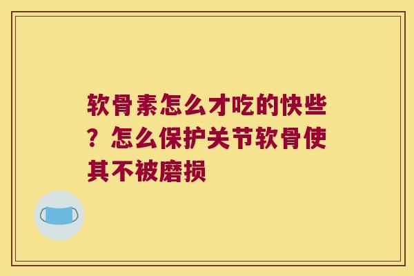 软骨素怎么才吃的快些?怎么保护关节软骨使其不被磨损 软骨素怎么才吃的快些?怎么保护关节软骨使其不被磨损