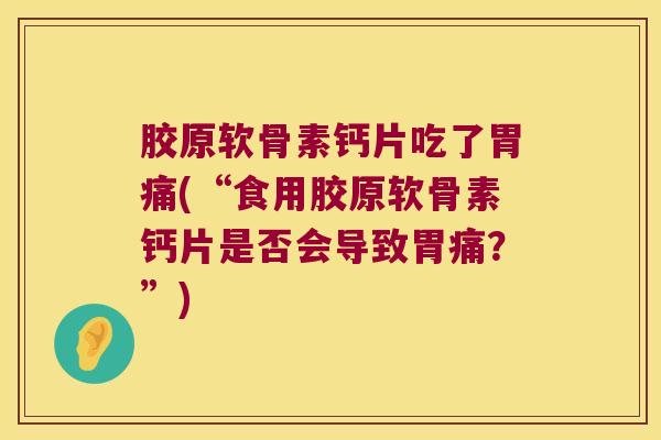 胶原软骨素钙片吃了胃痛(“食用胶原软骨素钙片是否会导致胃痛?”) 胶原软骨素钙片吃了胃痛(“食用胶原软骨素钙片是否会导致胃痛?”)