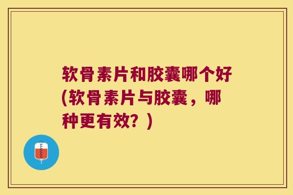 软骨素片和胶囊哪个好(软骨素片与胶囊，哪种更有效？)
