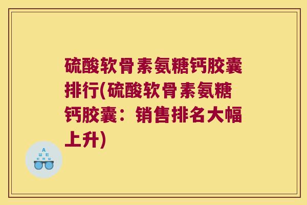 硫酸软骨素氨糖钙胶囊排行(硫酸软骨素氨糖钙胶囊:销售排名大幅上升) 硫酸软骨素氨糖钙胶囊排行(硫酸软骨素氨糖钙胶囊:销售排名大幅上升)