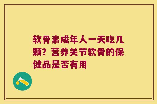 软骨素成年人一天吃几颗?营养关节软骨的保健品是否有用 软骨素成年人一天吃几颗?营养关节软骨的保健品是否有用