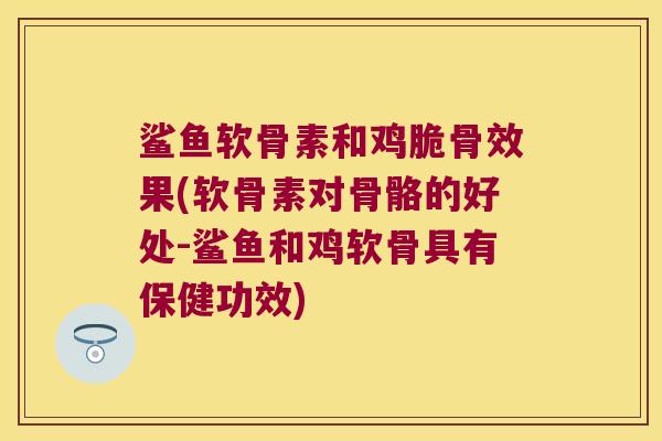 鲨鱼软骨素和鸡脆骨效果(软骨素对骨骼的好处-鲨鱼和鸡软骨具有保健功效)