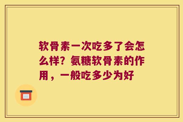 软骨素一次吃多了会怎么样？氨糖软骨素的作用，一般吃多少为好
