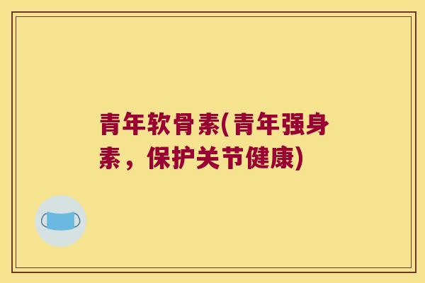 青年软骨素(青年强身素,保护关节健康) 青年软骨素(青年强身素,保护关节健康)