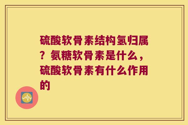 硫酸软骨素结构氢归属?氨糖软骨素是什么,硫酸软骨素有什么作用的 硫酸软骨素结构氢归属?氨糖软骨素是什么,硫酸软骨素有什么作用的