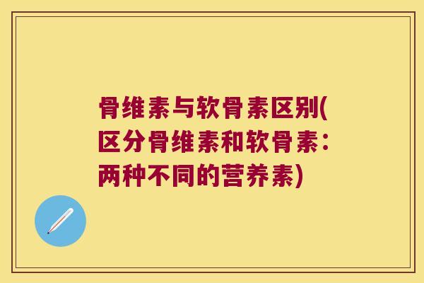 骨维素与软骨素区别(区分骨维素和软骨素：两种不同的营养素)