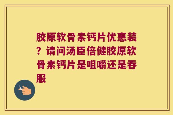 胶原软骨素钙片优惠装?请问汤臣倍健胶原软骨素钙片是咀嚼还是吞服 胶原软骨素钙片优惠装?请问汤臣倍健胶原软骨素钙片是咀嚼还是吞服