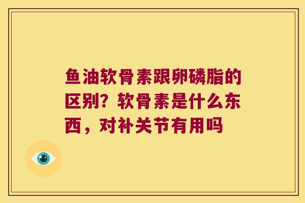 鱼油软骨素跟卵磷脂的区别？软骨素是什么东西，对补关节有用吗