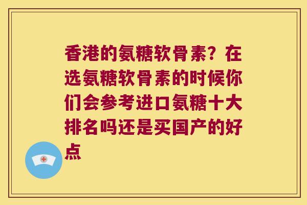 香港的氨糖软骨素？在选氨糖软骨素的时候你们会参考进口氨糖十大排名吗还是买国产的好点