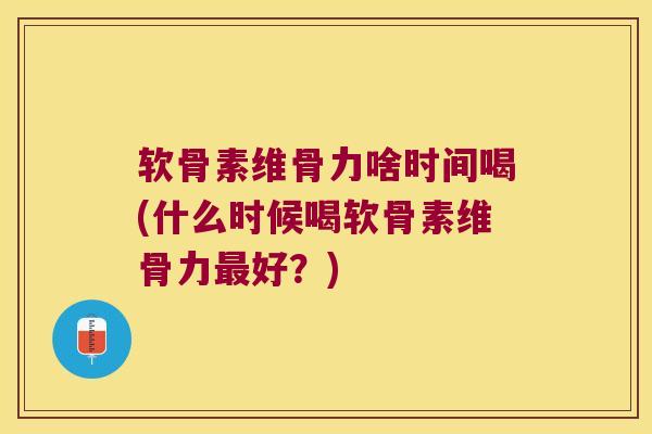 软骨素维骨力啥时间喝(什么时候喝软骨素维骨力好?) 软骨素维骨力啥时间喝(什么时候喝软骨素维骨力好?)