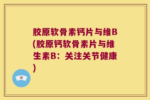 胶原软骨素钙片与维B(胶原钙软骨素片与维生素B：关注关节健康)