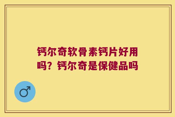钙尔奇软骨素钙片好用吗？钙尔奇是保健品吗
