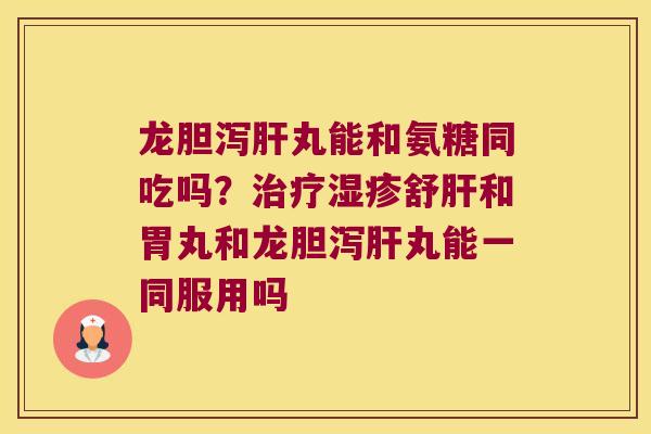 龙胆泻丸能和氨糖同吃吗?舒和胃丸和龙胆泻丸能一同服用吗 龙胆泻丸能和氨糖同吃吗?舒和胃丸和龙胆泻丸能一同服用吗