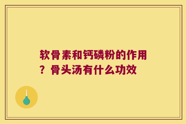 软骨素和钙磷粉的作用？骨头汤有什么功效