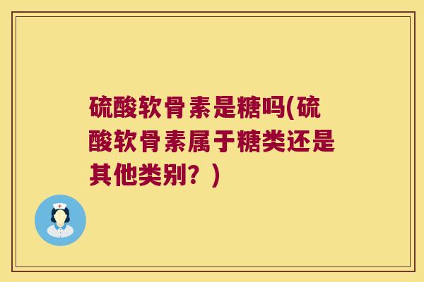 硫酸软骨素是糖吗(硫酸软骨素属于糖类还是其他类别？)