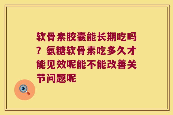软骨素胶囊能长期吃吗?氨糖软骨素吃多久才能见效呢能不能改善关节问题呢 软骨素胶囊能长期吃吗?氨糖软骨素吃多久才能见效呢能不能改善关节问题呢