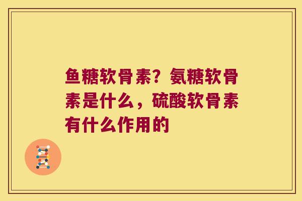 鱼糖软骨素？氨糖软骨素是什么，硫酸软骨素有什么作用的