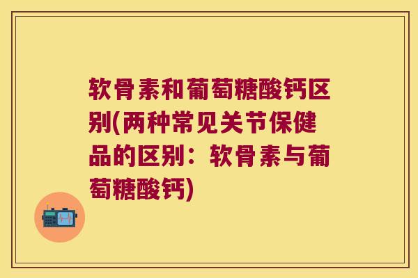 软骨素和葡萄糖酸钙区别(两种常见关节保健品的区别：软骨素与葡萄糖酸钙)