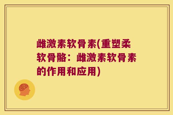 雌激素软骨素(重塑柔软骨骼:雌激素软骨素的作用和应用) 雌激素软骨素(重塑柔软骨骼:雌激素软骨素的作用和应用)