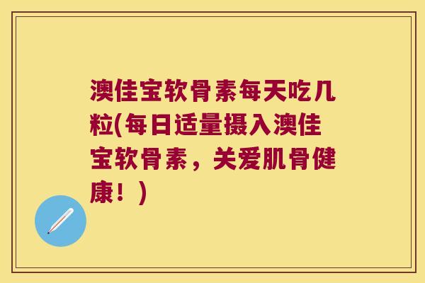 澳佳宝软骨素每天吃几粒(每日适量摄入澳佳宝软骨素,关爱肌骨健康!) 澳佳宝软骨素每天吃几粒(每日适量摄入澳佳宝软骨素,关爱肌骨健康!)
