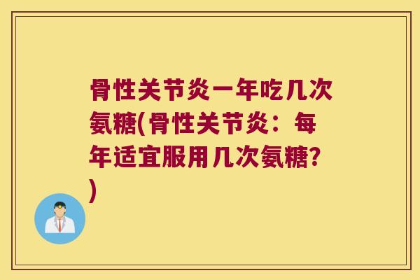 骨性一年吃几次氨糖(骨性：每年适宜服用几次氨糖？)