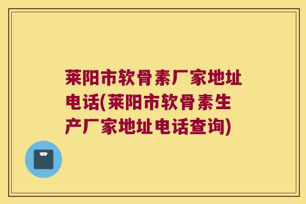 莱阳市软骨素厂家地址电话(莱阳市软骨素生产厂家地址电话查询) 莱阳市软骨素厂家地址电话(莱阳市软骨素生产厂家地址电话查询)