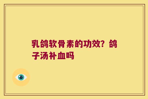 乳鸽软骨素的功效?鸽子汤补吗 乳鸽软骨素的功效?鸽子汤补吗